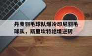 开云体育入口-关于丹麦羽毛球队爆冷印尼羽毛球队，斯里坎特绝境逆转的信息