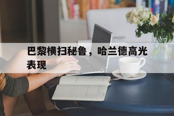 关于巴黎横扫秘鲁，哈兰德高光表现的信息